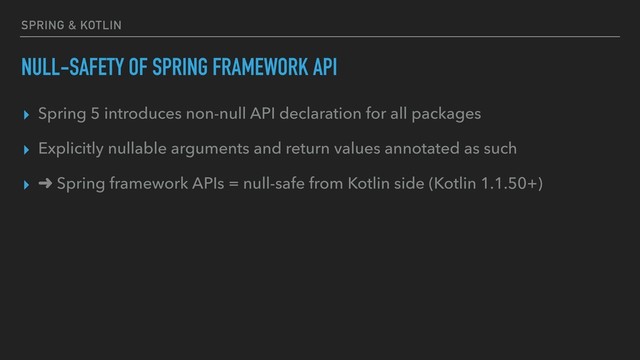 SPRING & KOTLIN
NULL-SAFETY OF SPRING FRAMEWORK API
▸ Spring 5 introduces non-null API declaration for all packages
▸ Explicitly nullable arguments and return values annotated as such
▸ ➜ Spring framework APIs = null-safe from Kotlin side (Kotlin 1.1.50+)
