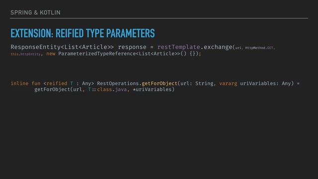 SPRING & KOTLIN
EXTENSION: REIFIED TYPE PARAMETERS
ResponseEntity> response = restTemplate.exchange(uri, HttpMethod.GET,
this.httpEntity, new ParameterizedTypeReference>() {});
inline fun  RestOperations.getForObject(url: String, vararg uriVariables: Any) =
getForObject(url, T ::class.java, *uriVariables)
