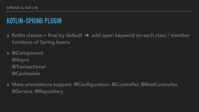 SPRING & KOTLIN
KOTLIN-SPRING PLUGIN
▸ Kotlin classes = ﬁnal by default ➜ add open keyword on each class / member
functions of Spring beans
▸ @Component 
@Async 
@Transactional 
@Cacheable
▸ Meta-annotations support: @Conﬁguration, @Controller, @RestController,
@Service, @Repository
