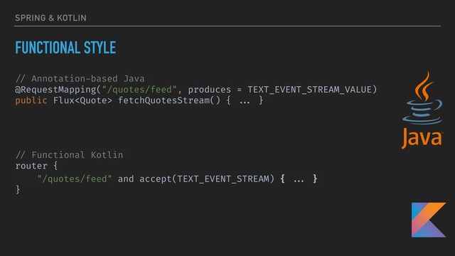 SPRING & KOTLIN
FUNCTIONAL STYLE
// Annotation-based Java
@RequestMapping("/quotes/feed", produces = TEXT_EVENT_STREAM_VALUE)
public Flux fetchQuotesStream() { ... }
// Functional Kotlin
router {
"/quotes/feed" and accept(TEXT_EVENT_STREAM) { ... }
}
