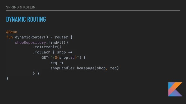 SPRING & KOTLIN
DYNAMIC ROUTING
@Bean
fun dynamicRouter() = router {
shopRepository.findAll()
.toIterable()
.forEach { shop ->
GET("/${shop.id}") {
req ->
shopHandler.homepage(shop, req)
} }
}
