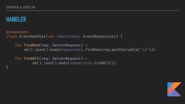 SPRING & KOTLIN
HANDLER
@Component
class EventHandler(val repository: EventRepository) {
fun findOne(req: ServerRequest) =
ok().json().body(repository.findOne(req.pathVariable("id")))
fun findAll(req: ServerRequest) =
ok().json().body(repository.findAll())
}
