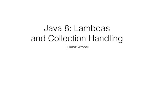 Java 8: Lambdas
and Collection Handling
Lukasz Wrobel
