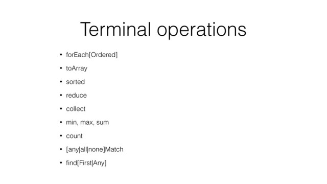 Terminal operations
• forEach[Ordered]
• toArray
• sorted
• reduce
• collect
• min, max, sum
• count
• [any|all|none]Match
• ﬁnd[First|Any]
