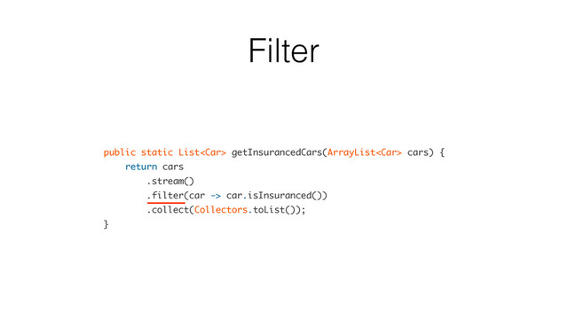 Filter
public static List getInsurancedCars(ArrayList cars) {
return cars
.stream()
.filter(car -> car.isInsuranced())
.collect(Collectors.toList());
}

