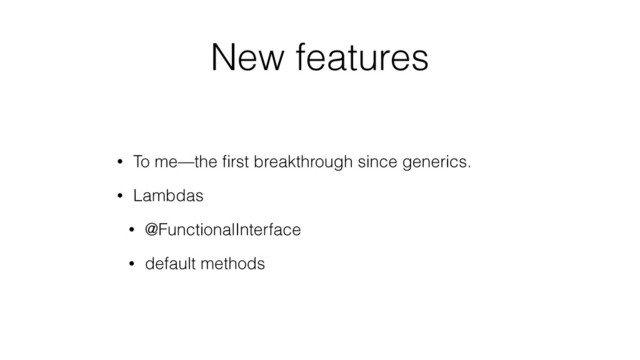 New features
• To me—the ﬁrst breakthrough since generics.
• Lambdas
• @FunctionalInterface
• default methods
