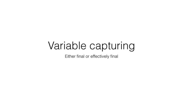 Variable capturing
Either ﬁnal or effectively ﬁnal
