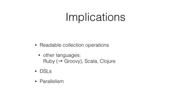 Implications
• Readable collection operations
• other languages: 
Ruby (→ Groovy), Scala, Clojure
• DSLs
• Parallelism
