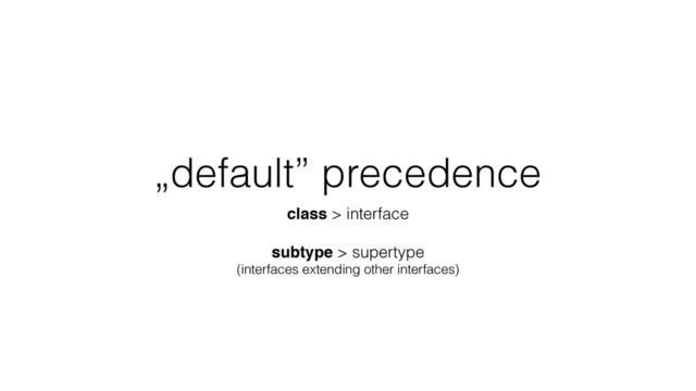 „default” precedence
class > interface
subtype > supertype
(interfaces extending other interfaces)
