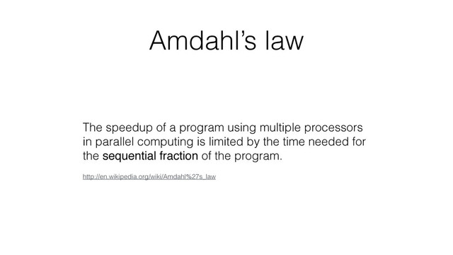 Amdahl’s law
The speedup of a program using multiple processors
in parallel computing is limited by the time needed for
the sequential fraction of the program.
http://en.wikipedia.org/wiki/Amdahl%27s_law
