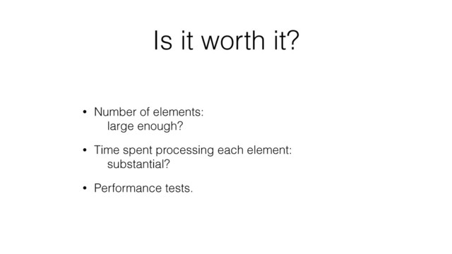 Is it worth it?
• Number of elements: 
large enough?
• Time spent processing each element: 
substantial?
• Performance tests.

