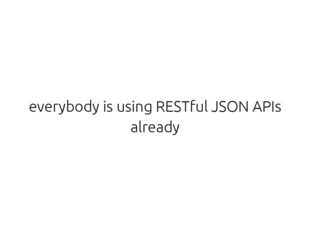everybody is using RESTful JSON APIs
already
