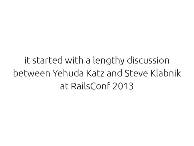 it started with a lengthy discussion
between Yehuda Katz and Steve Klabnik
at RailsConf 2013
