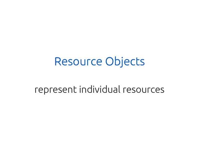 Resource Objects
represent individual resources
