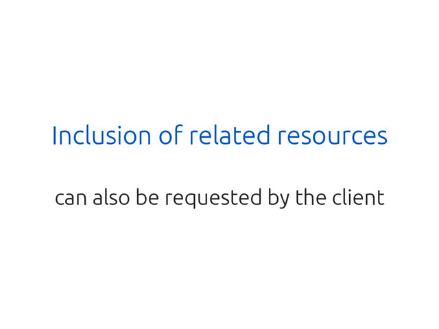 Inclusion of related resources
can also be requested by the client
