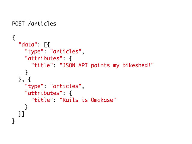 POST /articles
{
"data": [{
"type": "articles",
"attributes": {
"title": "JSON API paints my bikeshed!"
}
}, {
"type": "articles",
"attributes": {
"title": "Rails is Omakase"
}
}]
}
