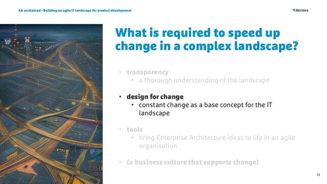What is required to speed up
change in a complex landscape?
EA unchained - Building an agile IT landscape for product development
13
• transparency
• a thorough understanding of the landscape
• design for change
• constant change as a base concept for the IT
landscape
• tools
• bring Enterprise Architecture ideas to life in an agile
organisation
• (a business culture that supports change)
