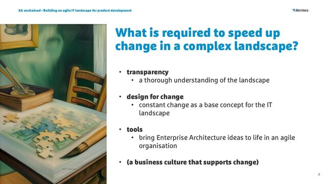 What is required to speed up
change in a complex landscape?
EA unchained - Building an agile IT landscape for product development
7
• transparency
• a thorough understanding of the landscape
• design for change
• constant change as a base concept for the IT
landscape
• tools
• bring Enterprise Architecture ideas to life in an agile
organisation
• (a business culture that supports change)
