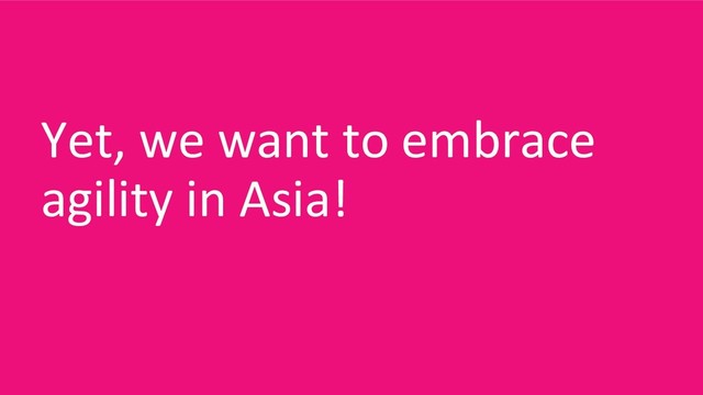 Yet, we want to embrace
agility in Asia!
