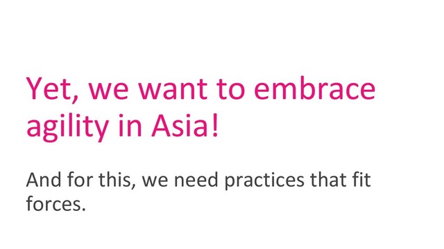 Yet, we want to embrace
agility in Asia!
And for this, we need practices that fit
forces.
