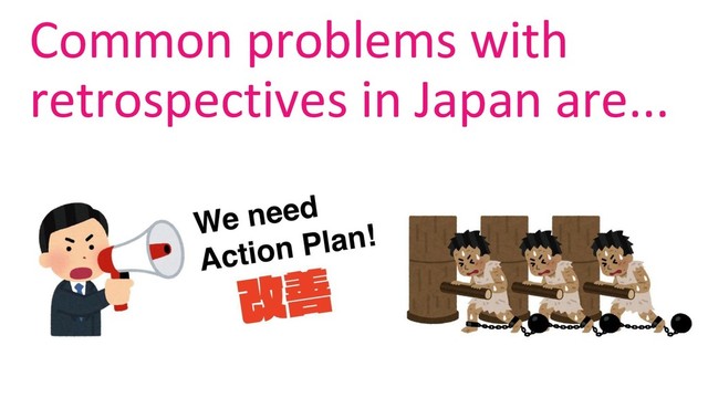 Common problems with
retrospectives in Japan are...
