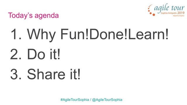 Today’s agenda
1. Why Fun!Done!Learn!
2. Do it!
3. Share it!
#AgileTourSophia / @AgileTourSophia
