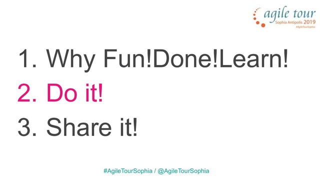 1. Why Fun!Done!Learn!
2. Do it!
3. Share it!
#AgileTourSophia / @AgileTourSophia
