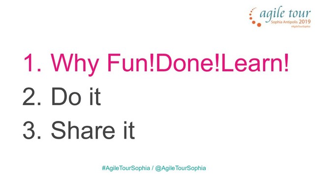 1. Why Fun!Done!Learn!
2. Do it
3. Share it
#AgileTourSophia / @AgileTourSophia
