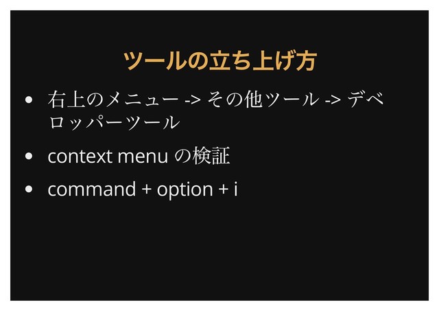 ツールの立ち上げ方
ツールの立ち上げ方
右上のメニュー ->
その他ツール ->
デベ
ロッパーツール
context menu
の検証
command + option + i
