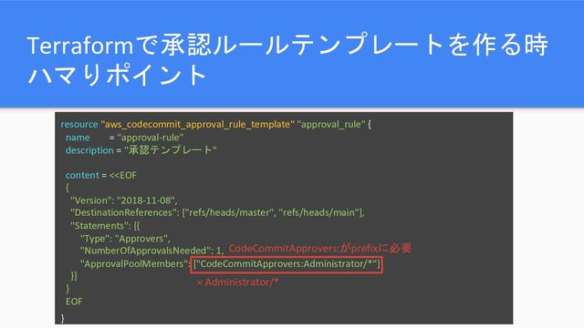 Terraformで承認ルールテンプレートを作る時
ハマりポイント
resource "aws_codecommit_approval_rule_template" "approval_rule" {
name = "approval-rule"
description = "承認テンプレート"
content = <