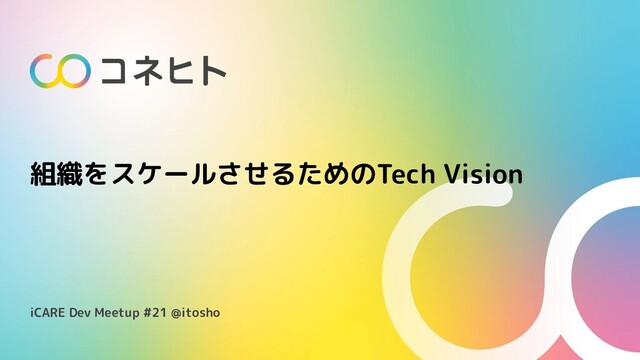 組織をスケールさせるためのTech Vision
iCARE Dev Meetup #21 @itosho
