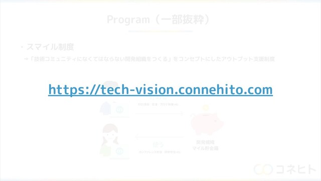 Program（一部抜粋）
・スマイル制度
　→「技術コミュニティになくてはならない開発組織をつくる」をコンセプトにしたアウトプット支援制度
https://tech-vision.connehito.com
