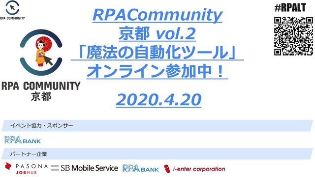 #RPALT
RPACommunity
京都 vol.2
「魔法の自動化ツール」
オンライン参加中！
2020.4.20
パートナー企業
イベント協力・スポンサー
