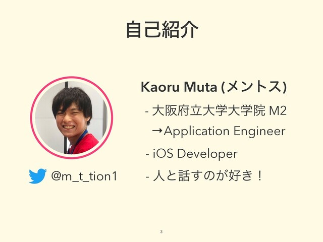 3
ࣗݾ঺հ
- େࡕ෎ཱେֶେֶӃ M2
→Application Engineer
@m_t_tion1 - ਓͱ࿩͢ͷ͕޷͖ʂ
Kaoru Muta (ϝϯτε)
- iOS Developer
