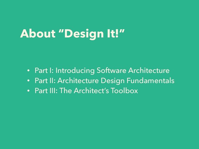 About “Design It!”
• Part I: Introducing Software Architecture
• Part II: Architecture Design Fundamentals
• Part III: The Architect’s Toolbox
