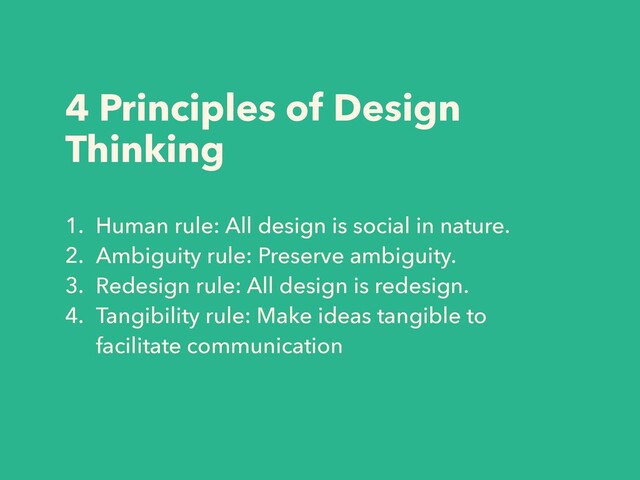 4 Principles of Design
Thinking
1. Human rule: All design is social in nature.
2. Ambiguity rule: Preserve ambiguity.
3. Redesign rule: All design is redesign.
4. Tangibility rule: Make ideas tangible to
facilitate communication
