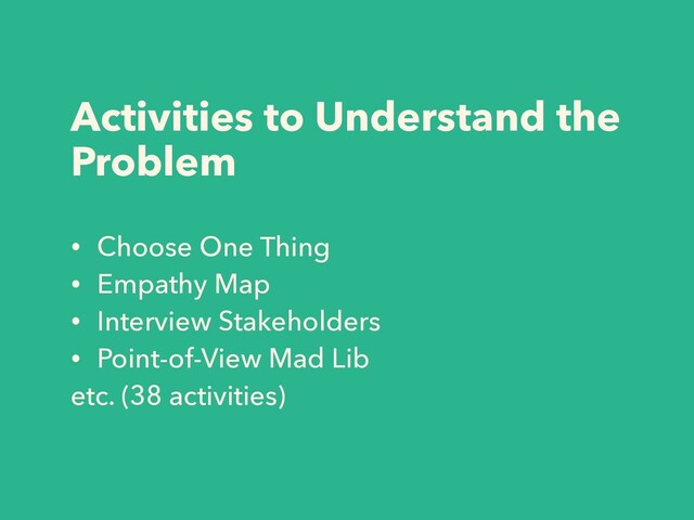 Activities to Understand the
Problem
• Choose One Thing
• Empathy Map
• Interview Stakeholders
• Point-of-View Mad Lib
etc. (38 activities)
