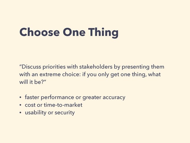 Choose One Thing
“Discuss priorities with stakeholders by presenting them
with an extreme choice: if you only get one thing, what
will it be?”
• faster performance or greater accuracy
• cost or time-to-market
• usability or security
