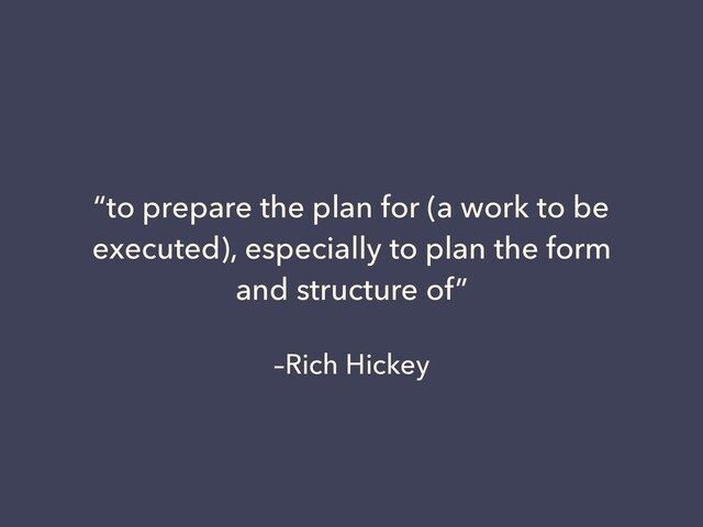 –Rich Hickey
“to prepare the plan for (a work to be
executed), especially to plan the form
and structure of”
