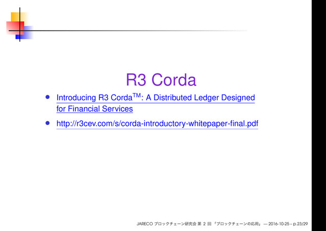 R3 Corda
Introducing R3 CordaTM: A Distributed Ledger Designed
for Financial Services
http://r3cev.com/s/corda-introductory-whitepaper-ﬁnal.pdf
JARECO 2 — 2016-10-25 – p.23/29
