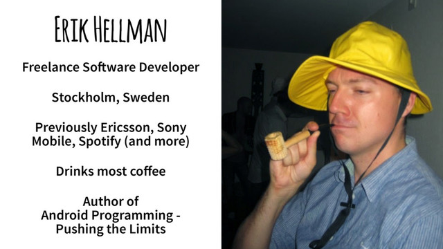 Erik Hellman
Freelance So!ware Developer
Stockholm, Sweden
Previously Ericsson, Sony
Mobile, Spotify (and more)
Drinks most coﬀee
Author of
Android Programming -
Pushing the Limits
