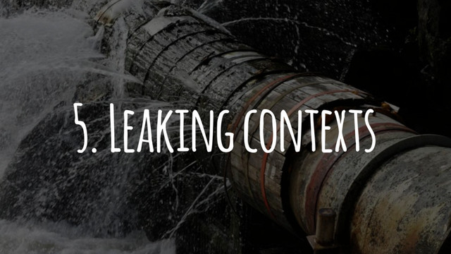 5. Leaking contexts
