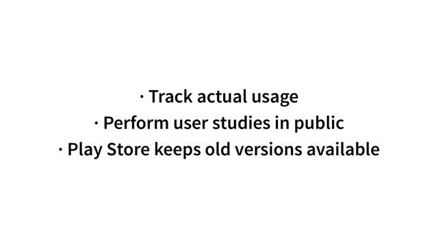 · Track actual usage
· Perform user studies in public
· Play Store keeps old versions available
