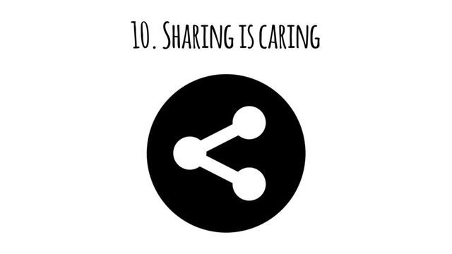 10. Sharing is caring
