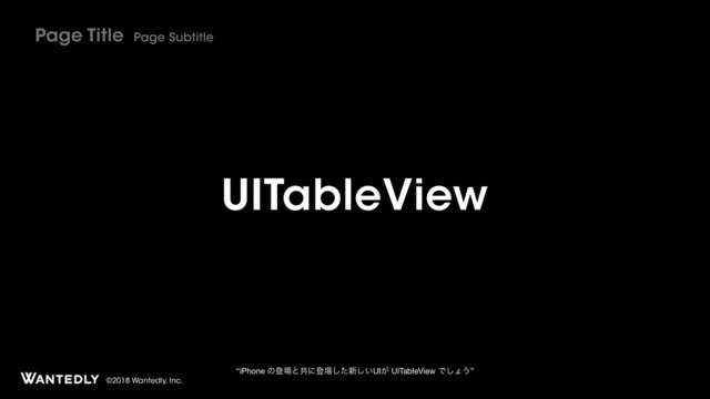 ©2018 Wantedly, Inc.
UITableView
Page Title Page Subtitle
“iPhone ͷొ৔ͱڞʹొ৔ͨ͠৽͍͠UI͕ UITableView Ͱ͠ΐ͏”
