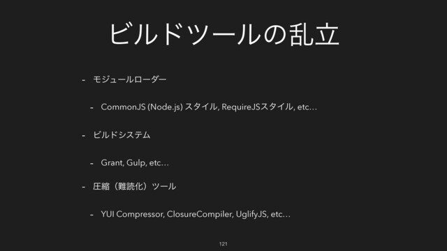 Ϗϧυπʔϧͷཚཱ
- Ϟδϡʔϧϩʔμʔ
- CommonJS (Node.js) ελΠϧ, RequireJSελΠϧ, etc…
- ϏϧυγεςϜ
- Grant, Gulp, etc…
- ѹॖʢ೉ಡԽʣπʔϧ
- YUI Compressor, ClosureCompiler, UglifyJS, etc…
121
