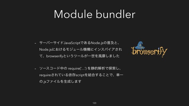Module bundler
- αʔόʔαΠυJavaScriptͰ͋ΔNode.jsͷීٴͱɺ
Node.jsʹ͓͚ΔϞδϡʔϧػߏʹΠϯεύΠΞ͞Ε
ͯɺbrowserifyͱ͍͏πʔϧ͕ҰੈΛ෩ᴆ͠·ͨ͠
- ιʔείʔυதͷ require(‘…’) Λ੩తղੳͰ୳ࡧ͠ɺ
require͞Ε͍ͯΔґଘscriptΛ݁߹͢Δ͜ͱͰɺ୯Ұ
ͷ.jsϑΝΠϧΛੜ੒͠·͢
123
