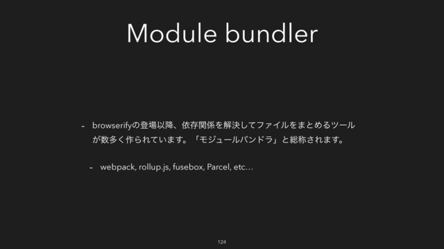 Module bundler
- browserifyͷొ৔Ҏ߱ɺґଘؔ܎Λղܾͯ͠ϑΝΠϧΛ·ͱΊΔπʔϧ
͕਺ଟ͘࡞ΒΕ͍ͯ·͢ɻʮϞδϡʔϧόϯυϥʯͱ૯শ͞Ε·͢ɻ
- webpack, rollup.js, fusebox, Parcel, etc…
124

