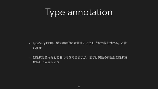 Type annotation
- TypeScriptͰ͸ɺܕΛ໌ࣔతʹએݴ͢Δ͜ͱΛʮܕ஫ऍΛ෇͚Δʯͱݴ
͍·͢
- ܕ஫ऍ͸৭ʑͳͱ͜Ζʹ෇༩Ͱ͖·͕͢ɺ·ͣ͸ؔ਺ͷҾ਺ʹܕ஫ऍΛ
෇༩ͯ͠Έ·͠ΐ͏
26
