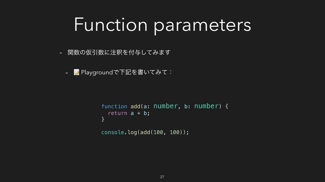 Function parameters
- ؔ਺ͷԾҾ਺ʹ஫ऍΛ෇༩ͯ͠Έ·͢
-  PlaygroundͰԼهΛॻ͍ͯΈͯɿ
function add(a: number, b: number) {
return a + b;
}
console.log(add(100, 100));
27
